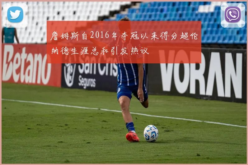 詹姆斯自2016年夺冠以来得分超伦纳德生涯总和引发热议
