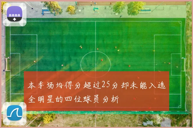 本季场均得分超过25分却未能入选全明星的四位球员分析