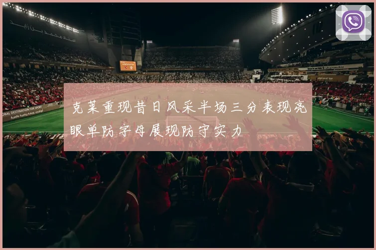 克莱重现昔日风采半场三分表现亮眼单防字母展现防守实力