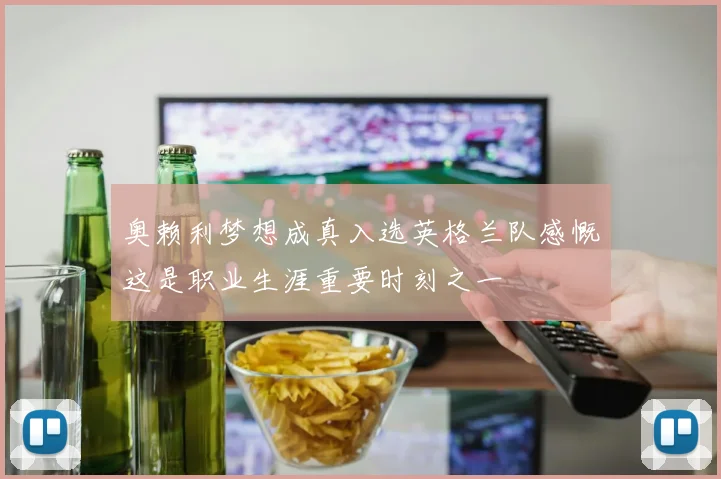 奥赖利梦想成真入选英格兰队感慨这是职业生涯重要时刻之一