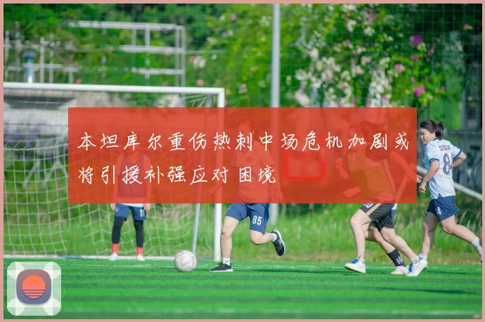 本坦库尔重伤热刺中场危机加剧或将引援补强应对困境