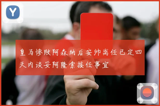 皇马惨败阿森纳后安帅离任已定四天内谈妥阿隆索接任事宜