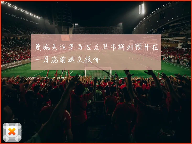 曼城关注罗马右后卫韦斯利预计在一月底前递交报价