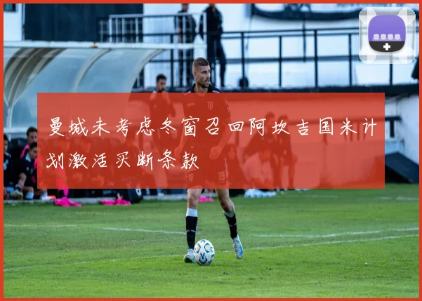 曼城未考虑冬窗召回阿坎吉国米计划激活买断条款