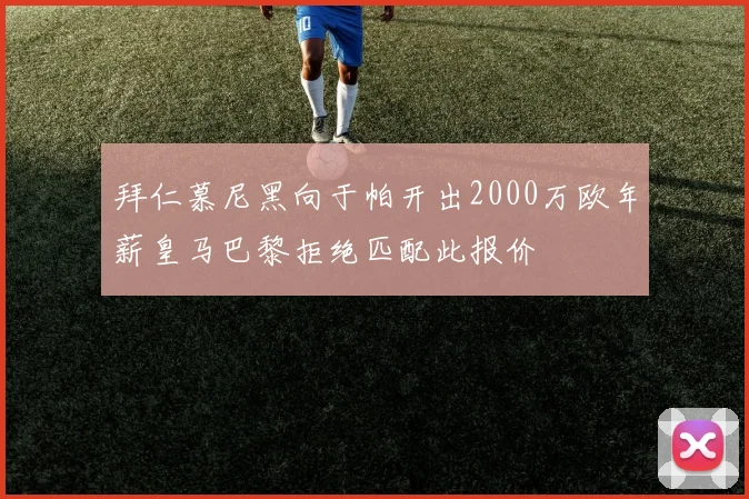 拜仁慕尼黑向于帕开出2000万欧年薪皇马巴黎拒绝匹配此报价
