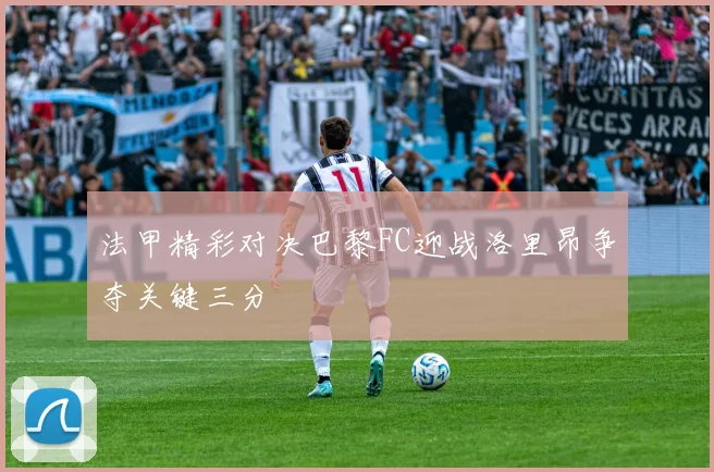 法甲精彩对决巴黎FC迎战洛里昂争夺关键三分