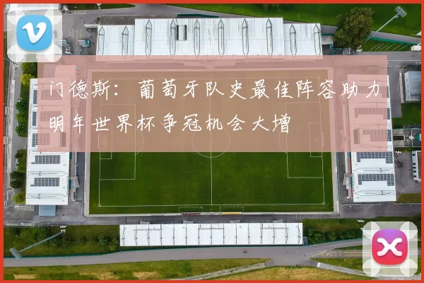 门德斯：葡萄牙队史最佳阵容助力明年世界杯争冠机会大增