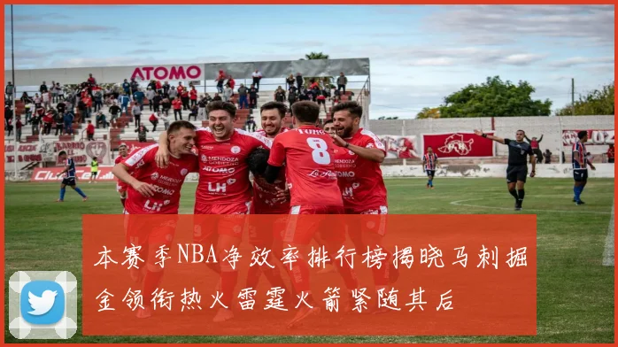 本赛季NBA净效率排行榜揭晓马刺掘金领衔热火雷霆火箭紧随其后