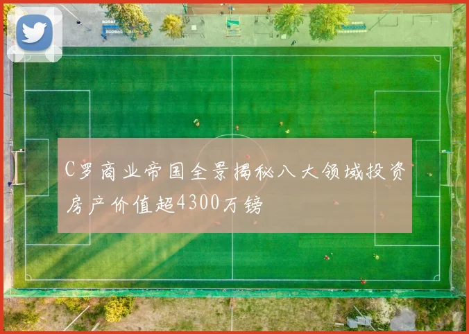 C罗商业帝国全景揭秘八大领域投资房产价值超4300万镑