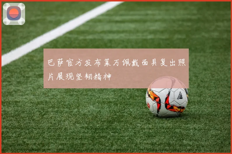 巴萨官方发布莱万佩戴面具复出照片展现坚韧精神