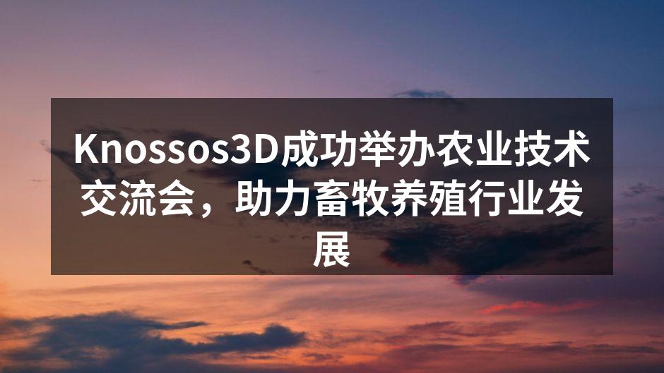 Knossos3D成功举办农业技术交流会，助力畜牧养殖行业发展