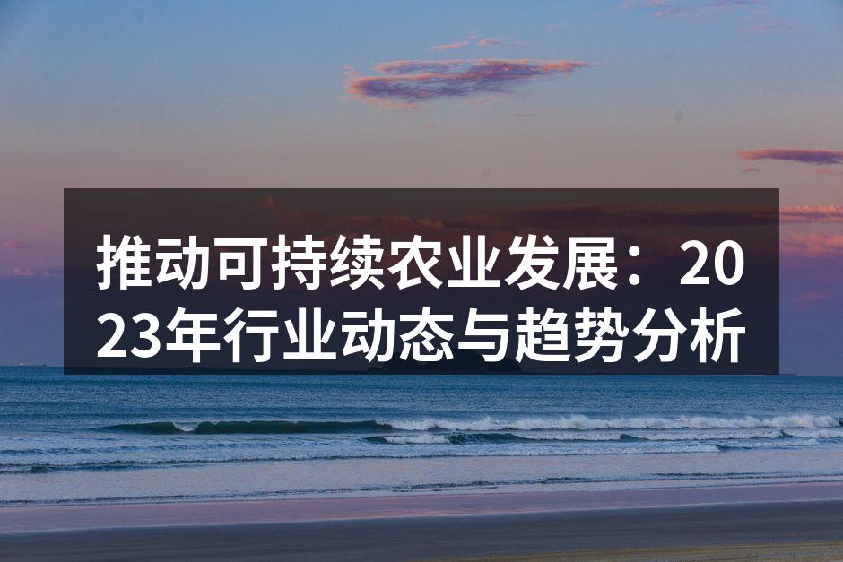 推动可持续农业发展：2023年行业动态与趋势分析