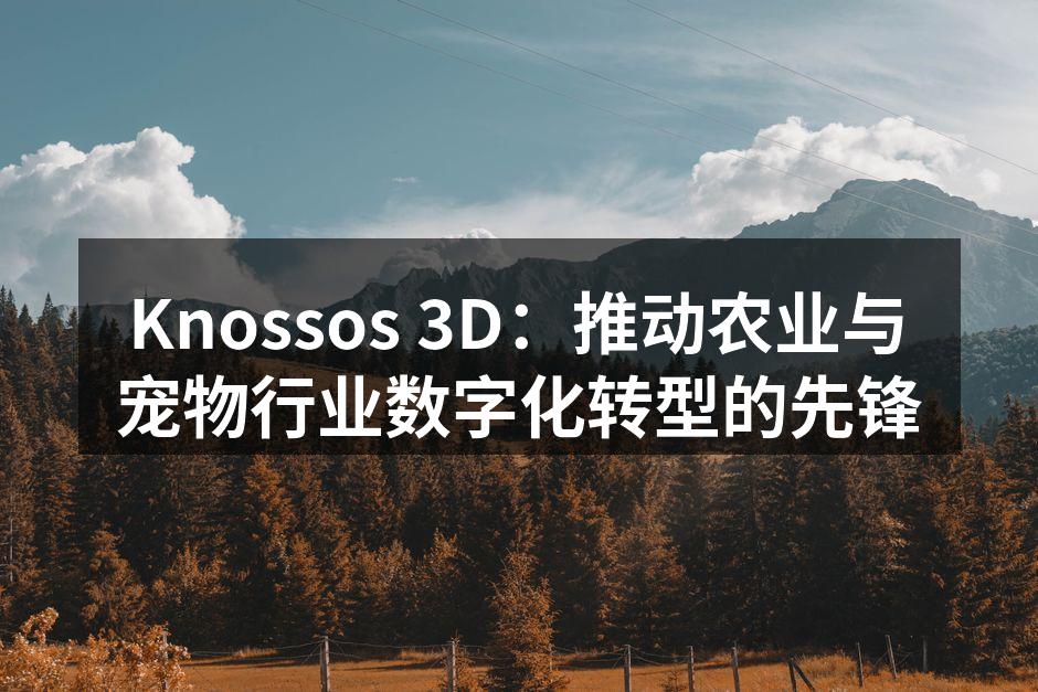 Knossos 3D：推动农业与宠物行业数字化转型的先锋