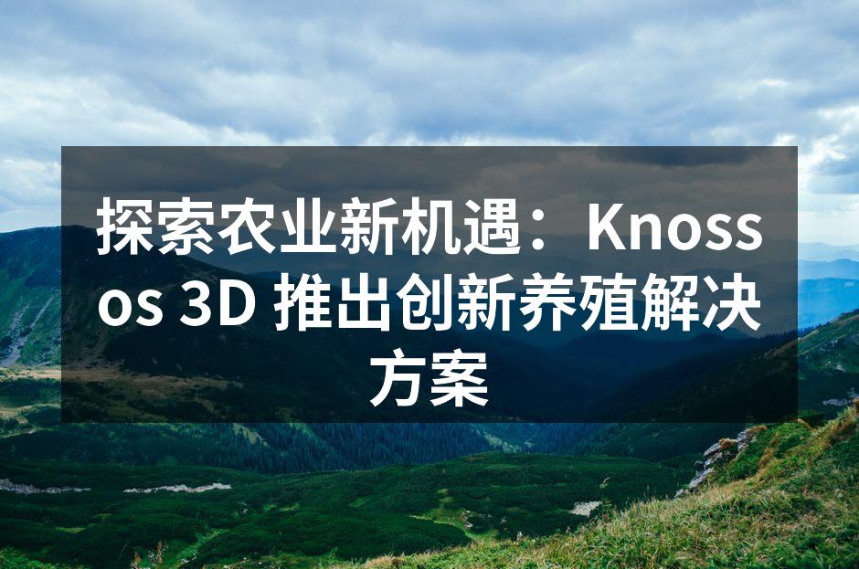 探索农业新机遇：Knossos 3D 推出创新养殖解决方案