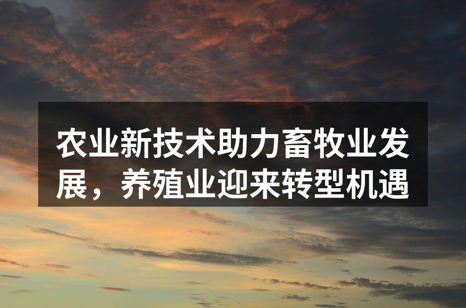 农业新技术助力畜牧业发展，养殖业迎来转型机遇